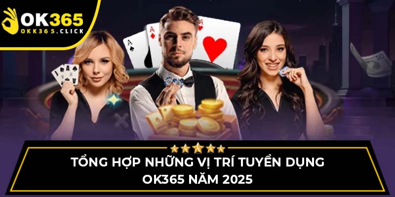 Tổng hợp những vị trí tuyển dụng OK365 năm 2025