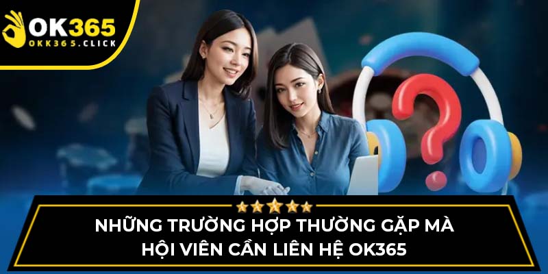 Những trường hợp thường gặp mà hội viên cần liên hệ OK365