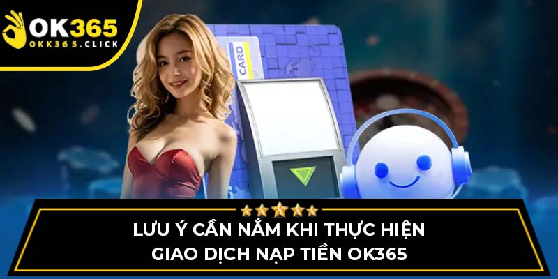 Lưu ý cần nắm khi thực hiện giao dịch nạp tiền OK365